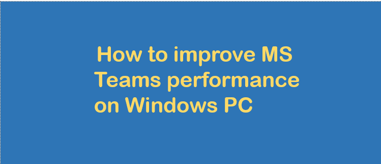 How to improve MS Teams performance on Windows PC?