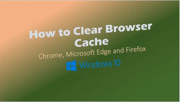 How to Clear Browser Cache – (Chrome, Microsoft Edge and Firefox Windows 10)